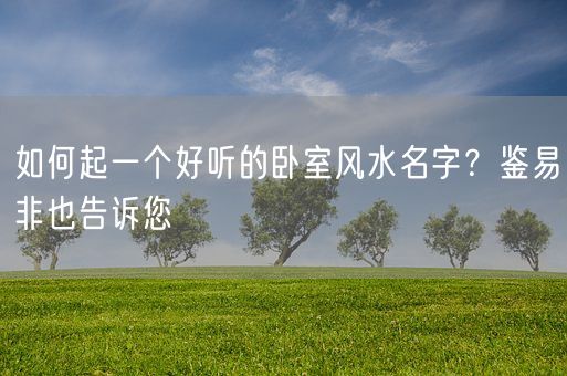 如何起一个好听的卧室风水名字？鉴易非也告诉您(图1)