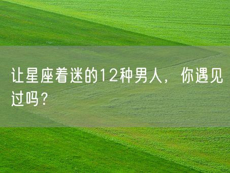 让星座着迷的12种男人，你遇见过吗？(图1)