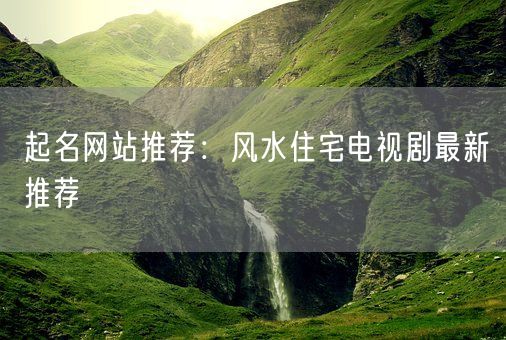 起名网站推荐：风水住宅电视剧最新推荐(图1)