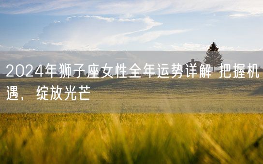 2024年狮子座女性全年运势详解 把握机遇，绽放光芒(图1)