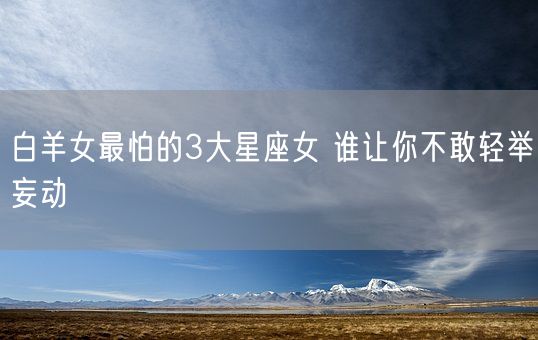 白羊女最怕的3大星座女 谁让你不敢轻举妄动(图1)