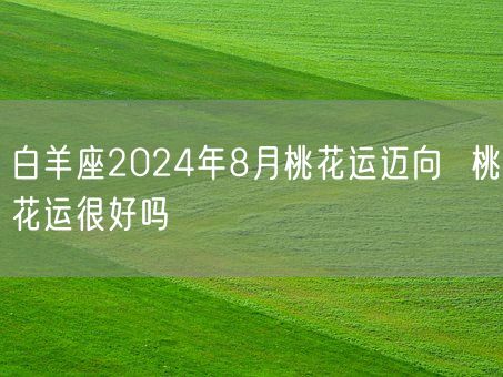 白羊座2024年8月桃花运迈向  桃花运很好吗(图1)