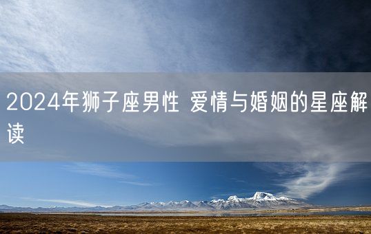 2024年狮子座男性 爱情与婚姻的星座解读(图1)