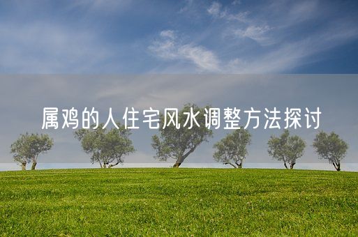 属鸡的人住宅风水调整方法探讨(图1)