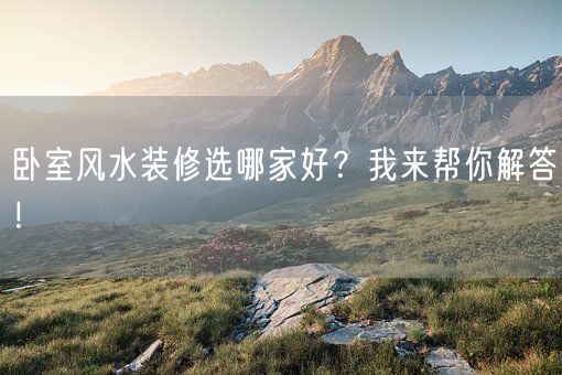 卧室风水装修选哪家好？我来帮你解答！(图1)