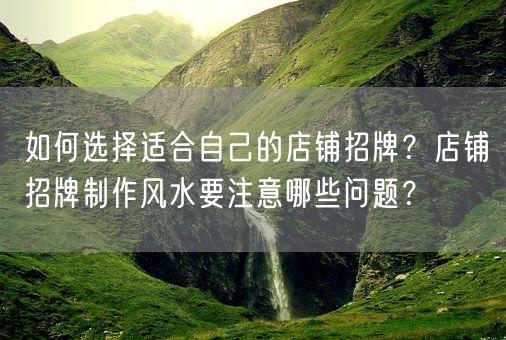 如何选择适合自己的店铺招牌？店铺招牌制作风水要注意哪些问题？(图1)