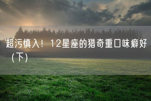 超污慎入！12星座的猎奇重口味癖好（下）(图1)