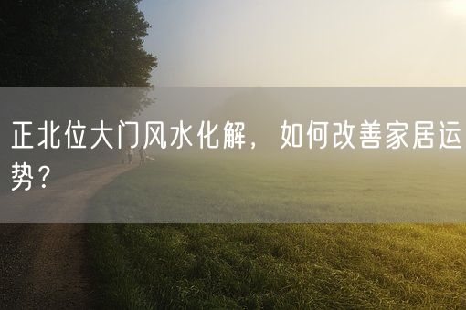 正北位大门风水化解，如何改善家居运势？(图1)