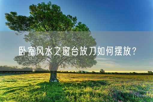 卧室风水之窗台放刀如何摆放？(图1)