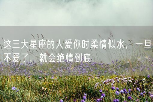 这三大星座的人爱你时柔情似水，一旦不爱了，就会绝情到底(图1)