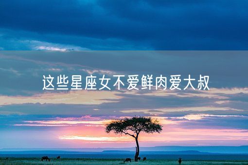 这些星座女不爱鲜肉爱大叔(图1)