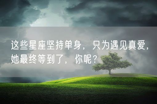 这些星座坚持单身，只为遇见真爱，她最终等到了，你呢？(图1)