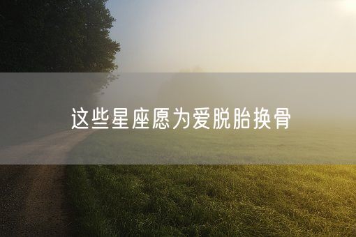 这些星座愿为爱脱胎换骨(图1)