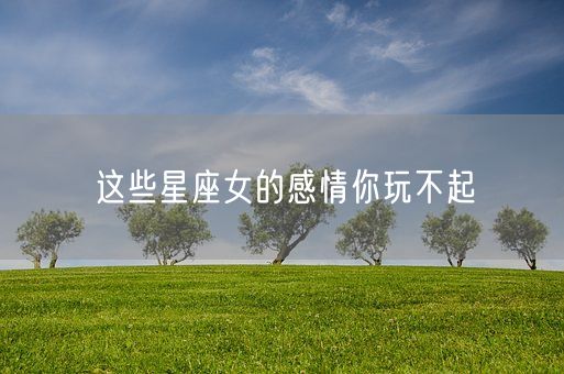 这些星座女的感情你玩不起(图1)