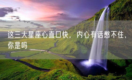 这三大星座心直口快，内心有话憋不住，你是吗(图1)