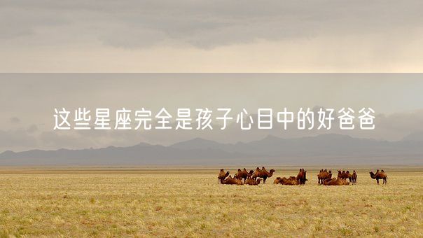 这些星座完全是孩子心目中的好爸爸(图1)