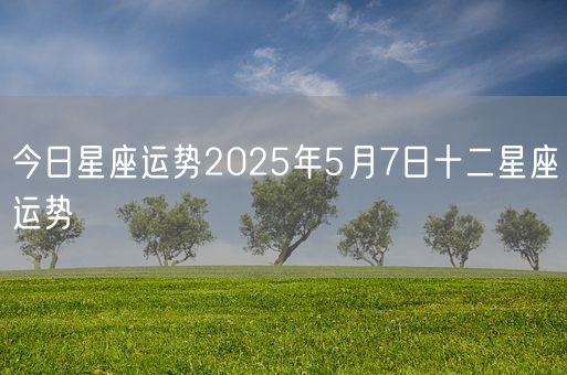 今日星座运势2025年5月7日十二星座运势(图1)