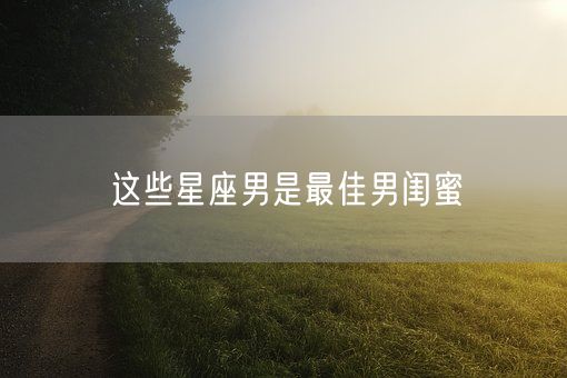 这些星座男是最佳男闺蜜(图1)