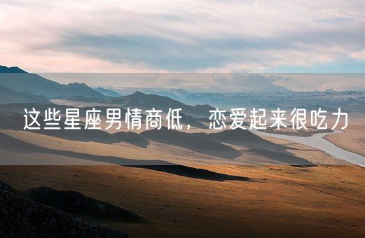 这些星座男情商低，恋爱起来很吃力(图1)