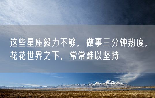 这些星座毅力不够，做事三分钟热度，花花世界之下，常常难以坚持(图1)