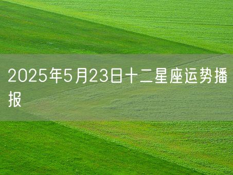 2025年5月23日十二星座运势播报(图1)