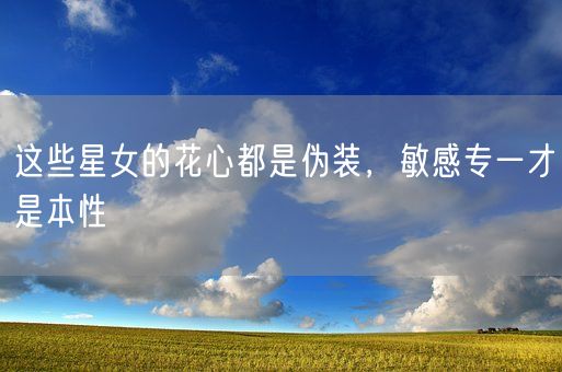 这些星女的花心都是伪装，敏感专一才是本性(图1)