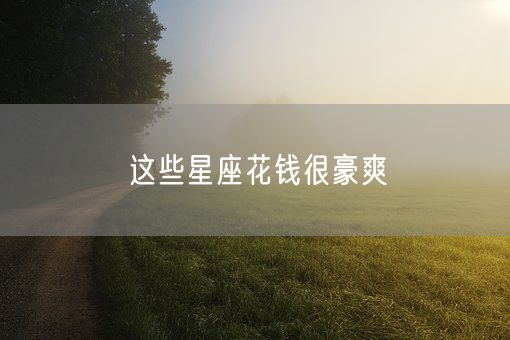 这些星座花钱很豪爽(图1)