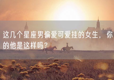 这几个星座男偏爱可爱挂的女生，你的他是这样吗？(图1)