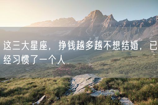 这三大星座，挣钱越多越不想结婚，已经习惯了一个人(图1)
