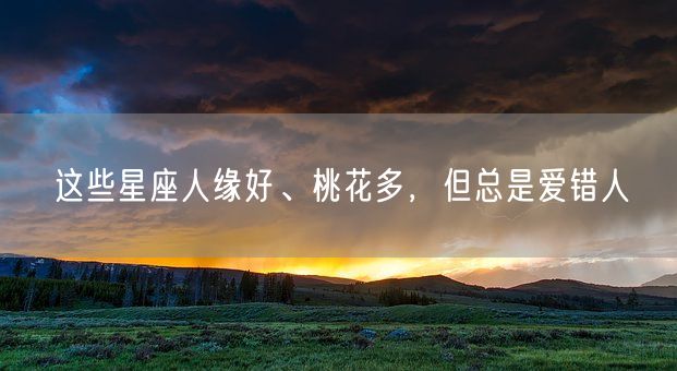 这些星座人缘好、桃花多，但总是爱错人(图1)