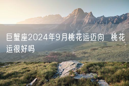 巨蟹座2024年9月桃花运迈向  桃花运很好吗(图1)