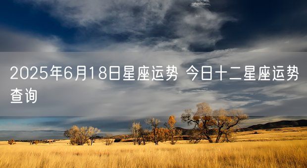 2025年6月18日星座运势 今日十二星座运势查询(图1)