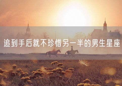 追到手后就不珍惜另一半的男生星座(图1)