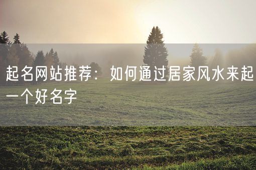 起名网站推荐：如何通过居家风水来起一个好名字(图1)