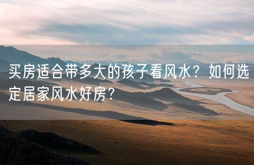 买房适合带多大的孩子看风水？如何选定居家风水好房？(图1)