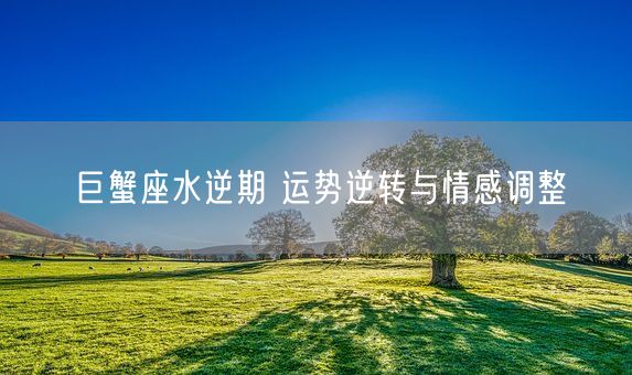 巨蟹座水逆期 运势逆转与情感调整(图1)