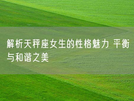 解析天秤座女生的性格魅力 平衡与和谐之美(图1)