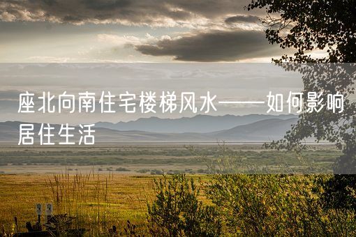 座北向南住宅楼梯风水——如何影响居住生活(图1)