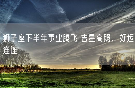 狮子座下半年事业腾飞 吉星高照，好运连连(图1)