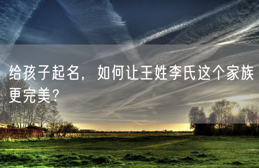 给孩子起名，如何让王姓李氏这个家族更完美？(图1)