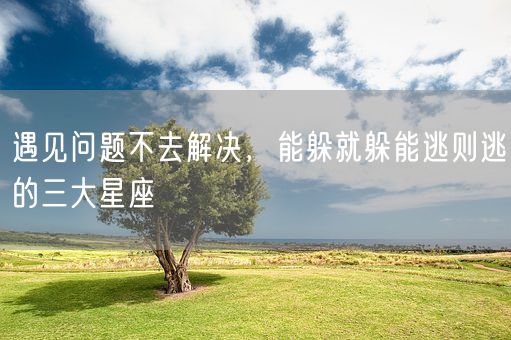 遇见问题不去解决，能躲就躲能逃则逃的三大星座(图1)