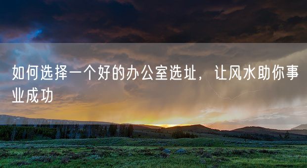 如何选择一个好的办公室选址，让风水助你事业成功(图1)