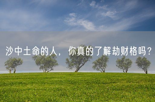 沙中土命的人，你真的了解劫财格吗？(图1)