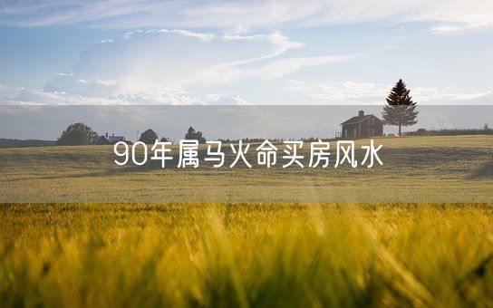 90年属马火命买房风水(图1)