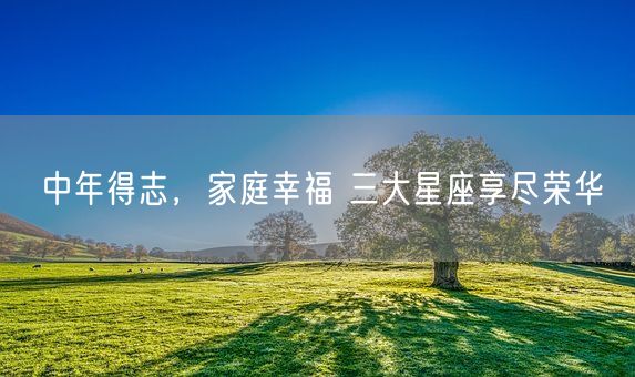 中年得志，家庭幸福 三大星座享尽荣华(图1)