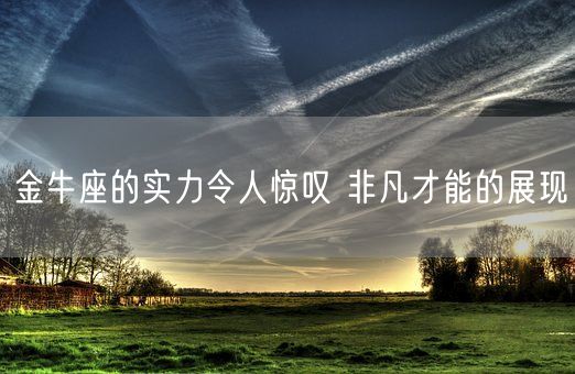 金牛座的实力令人惊叹 非凡才能的展现(图1)