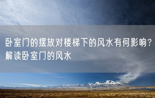 卧室门的摆放对楼梯下的风水有何影响？解读卧室门的风水(图1)