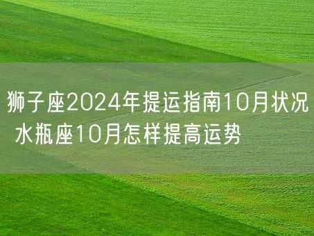 狮子座2024年提运指南10月状况 水瓶座10月怎样提高运势(图1)