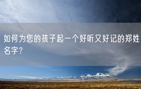 如何为您的孩子起一个好听又好记的郑姓名字？(图1)