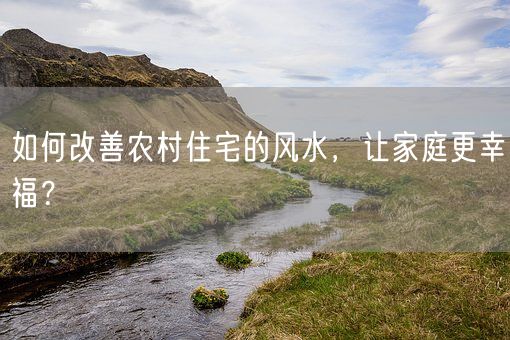 如何改善农村住宅的风水，让家庭更幸福？(图1)